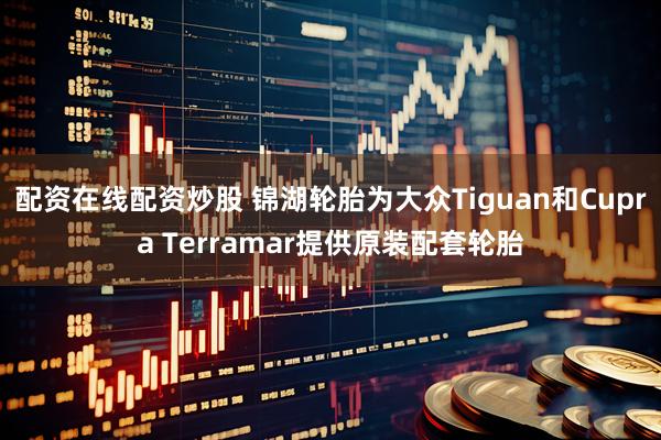 配资在线配资炒股 锦湖轮胎为大众Tiguan和Cupra Terramar提供原装配套轮胎