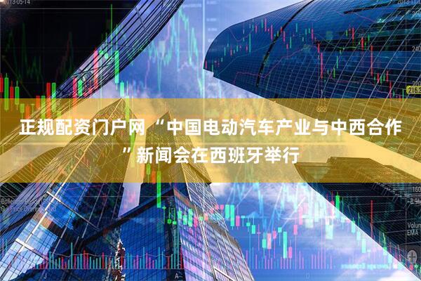 正规配资门户网 “中国电动汽车产业与中西合作”新闻会在西班牙举行