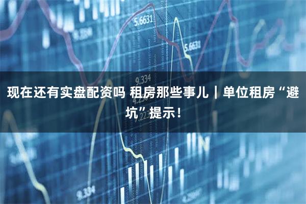 现在还有实盘配资吗 租房那些事儿｜单位租房“避坑”提示！
