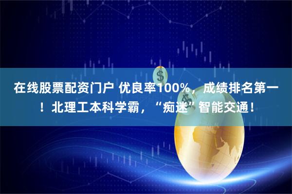 在线股票配资门户 优良率100%，成绩排名第一！北理工本科学霸，“痴迷”智能交通！