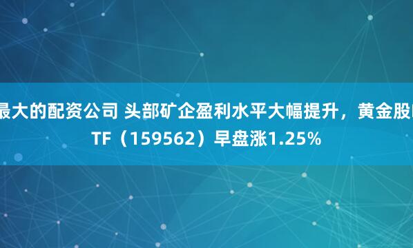 最大的配资公司 头部矿企盈利水平大幅提升，黄金股ETF（159562）早盘涨1.25%