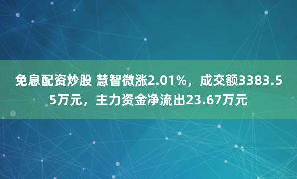 免息配资炒股 慧智微涨2.01%，成交额3383.55万元，主力资金净流出23.67万元